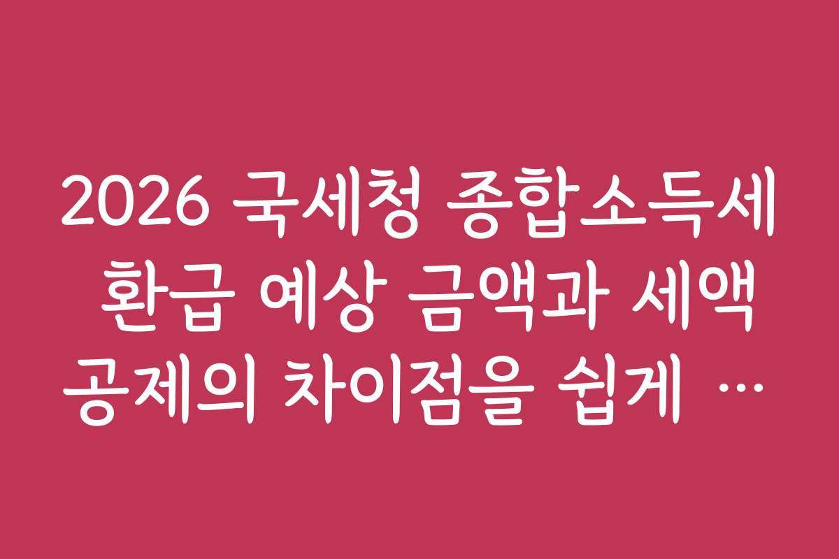 2026 국세청 종합소득세 환급 예상 금액과 세액공제의 차이점을 쉽게 설명해 드립니다