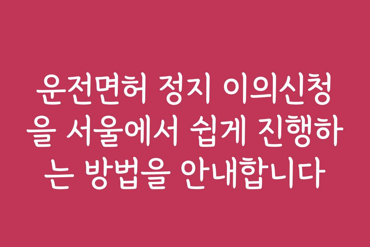 운전면허 정지 이의신청을 서울에서 쉽게 진행하는 방법을 안내합니다