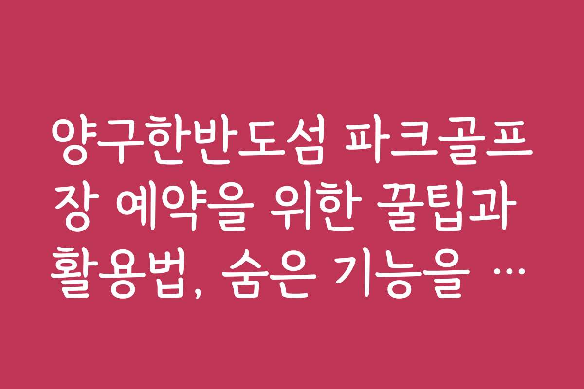 양구한반도섬 파크골프장 예약을 위한 꿀팁과 활용법, 숨은 기능을 알려드립니다
