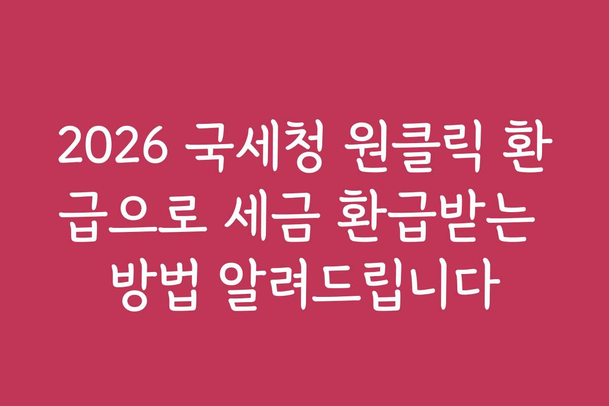 2026 국세청 원클릭 환급으로 세금 환급받는 방법 알려드립니다