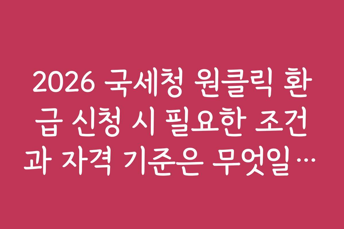 2026 국세청 원클릭 환급 신청 시 필요한 조건과 자격 기준은 무엇일까?