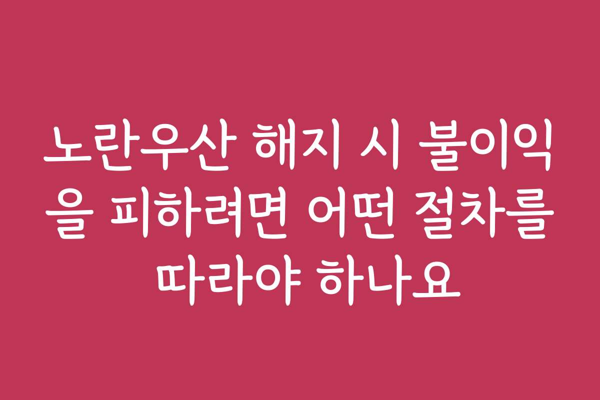 노란우산 해지 시 불이익을 피하려면 어떤 절차를 따라야 하나요