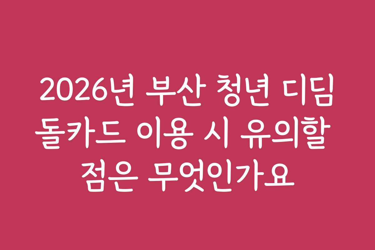 2026년 부산 청년 디딤돌카드 이용 시 유의할 점은 무엇인가요