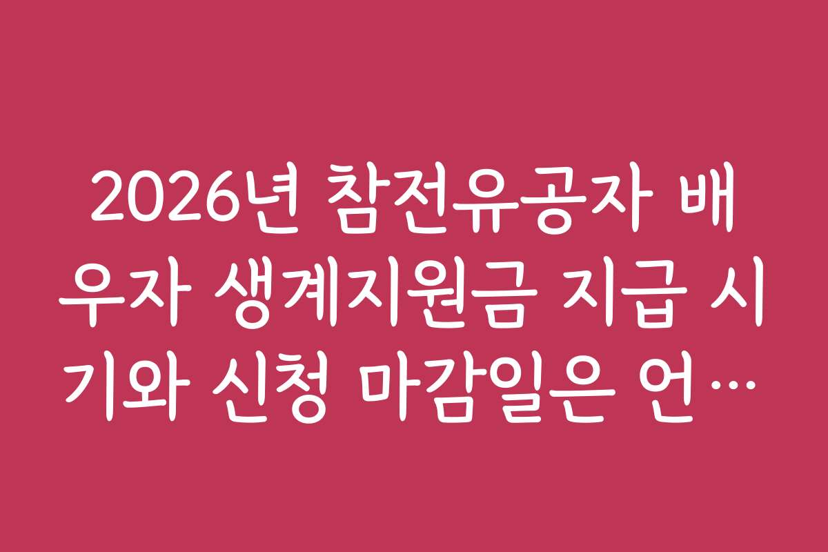 2026년 참전유공자 배우자 생계지원금 지급 시기와 신청 마감일은 언제인가요