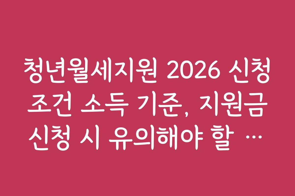 청년월세지원 2026 신청 조건 소득 기준, 지원금 신청 시 유의해야 할 점들