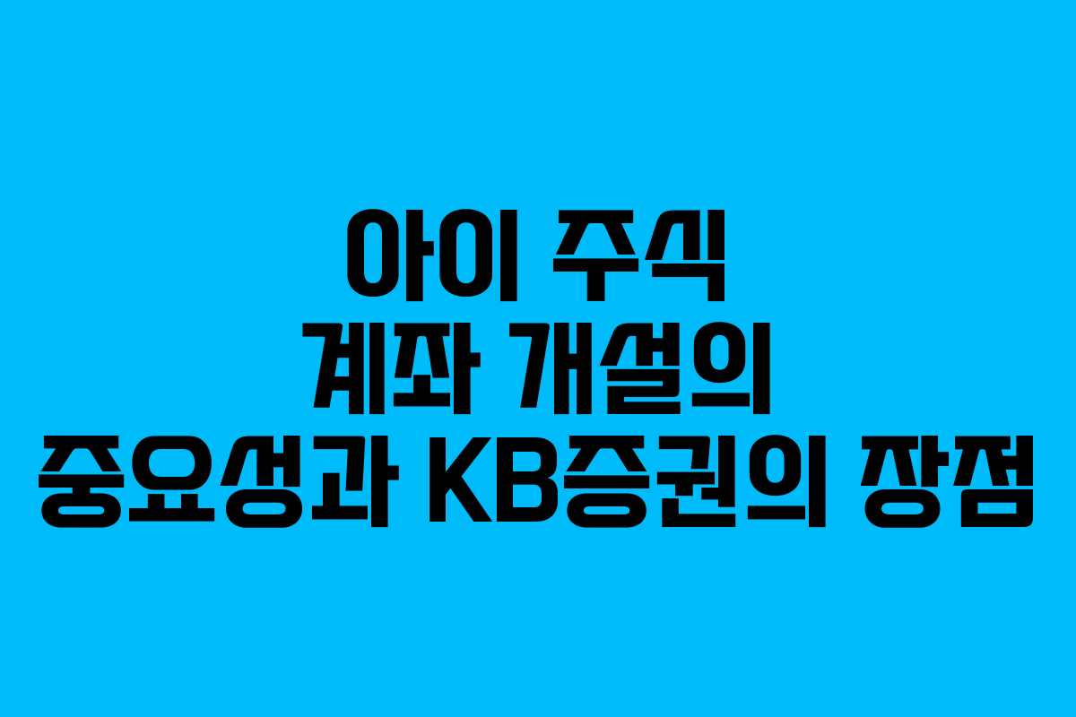 아이 주식 계좌 개설의 중요성과 KB증권의 장점
