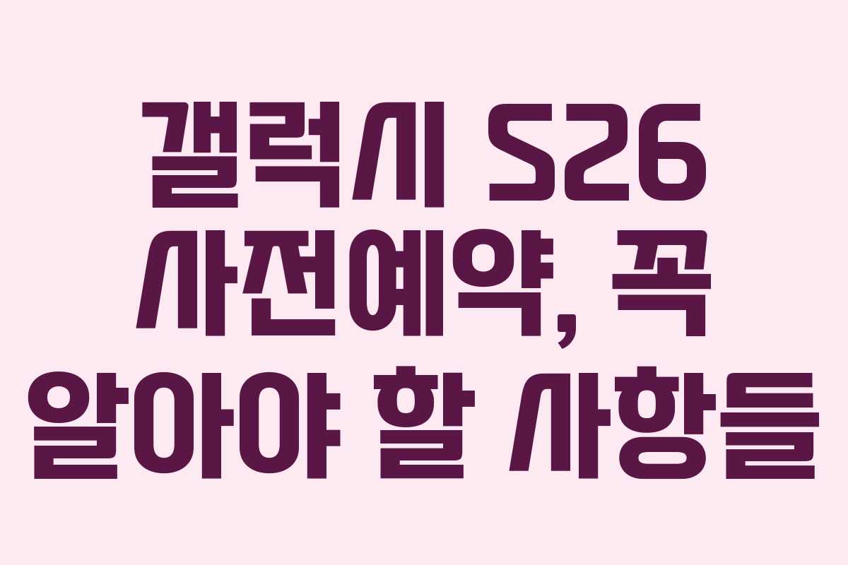 갤럭시 S26 사전예약, 꼭 알아야 할 사항들