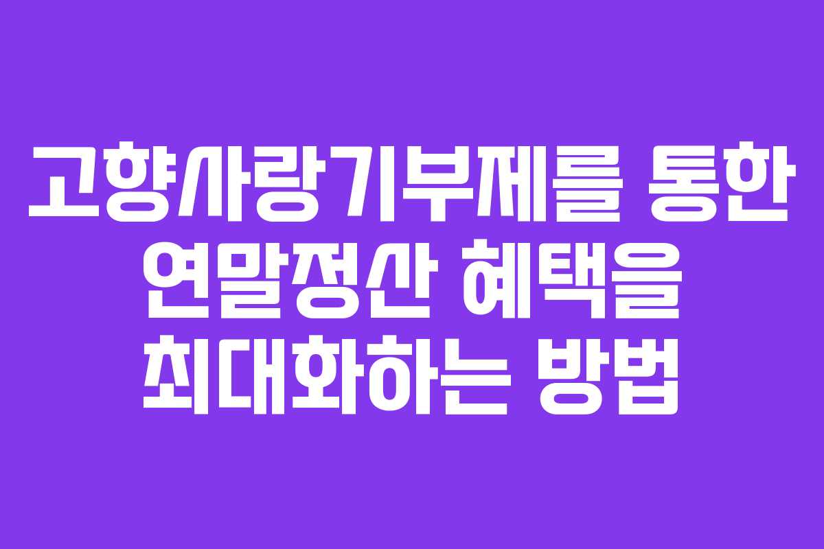 고향사랑기부제를 통한 연말정산 혜택을 최대화하는 방법