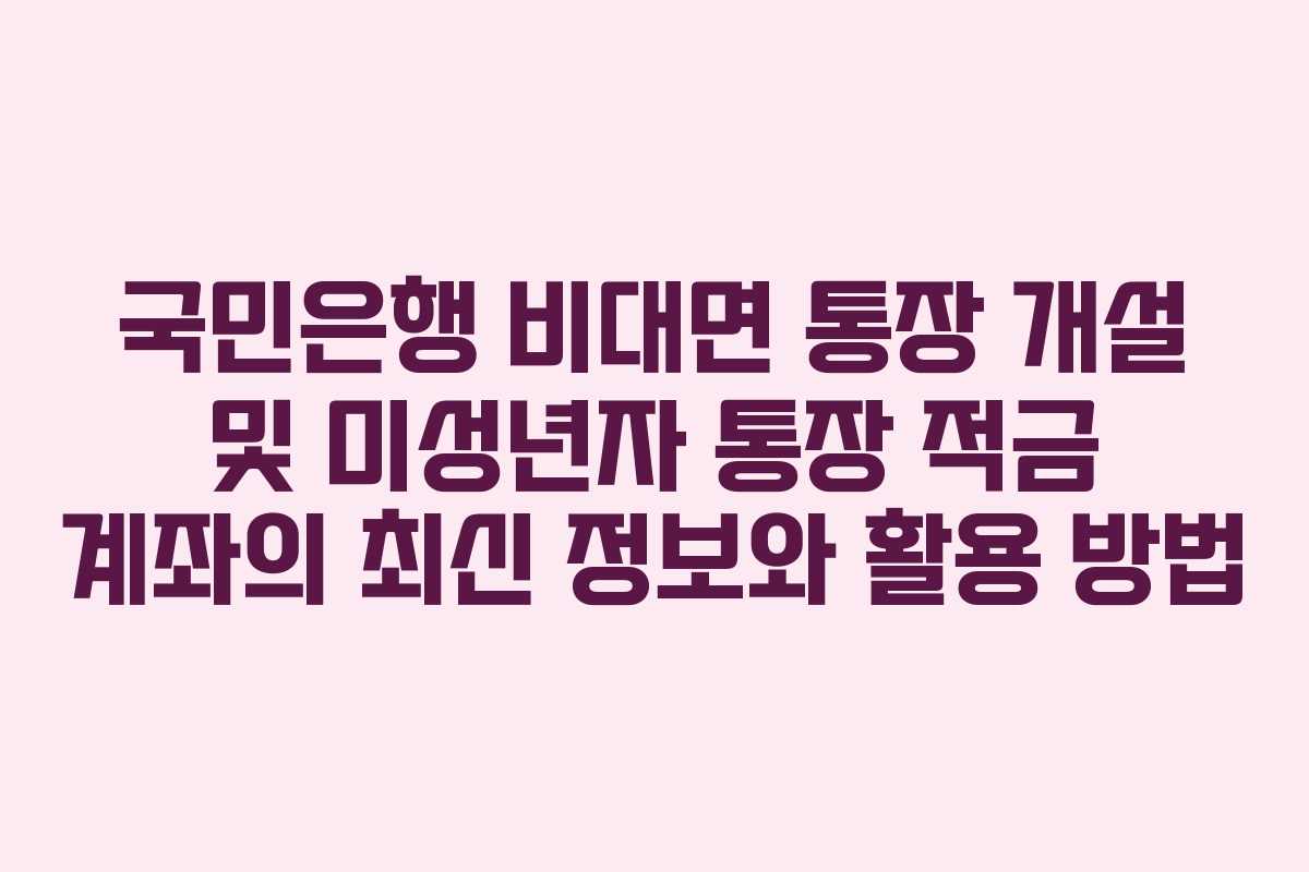 국민은행 비대면 통장 개설 및 미성년자 통장 적금 계좌의 최신 정보와 활용 방법