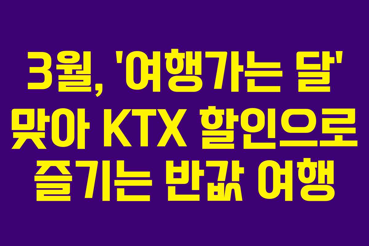 3월, ‘여행가는 달’ 맞아 KTX 할인으로 즐기는 반값 여행