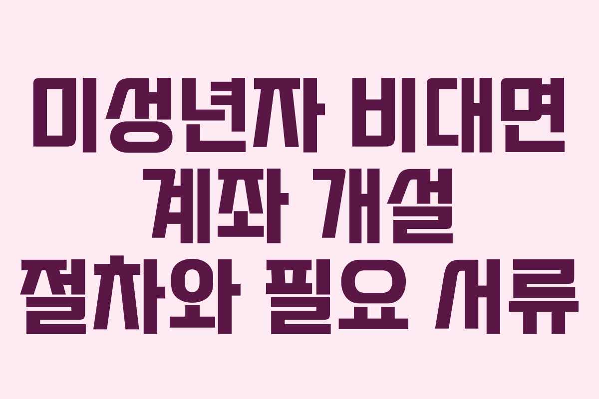 미성년자 비대면 계좌 개설 절차와 필요 서류