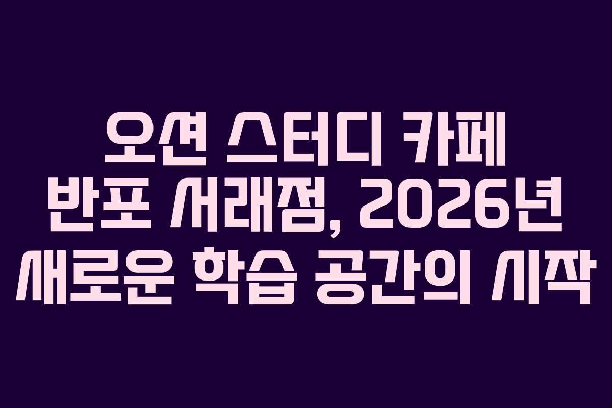 오션 스터디 카페 반포 서래점, 2026년 새로운 학습 공간의 시작