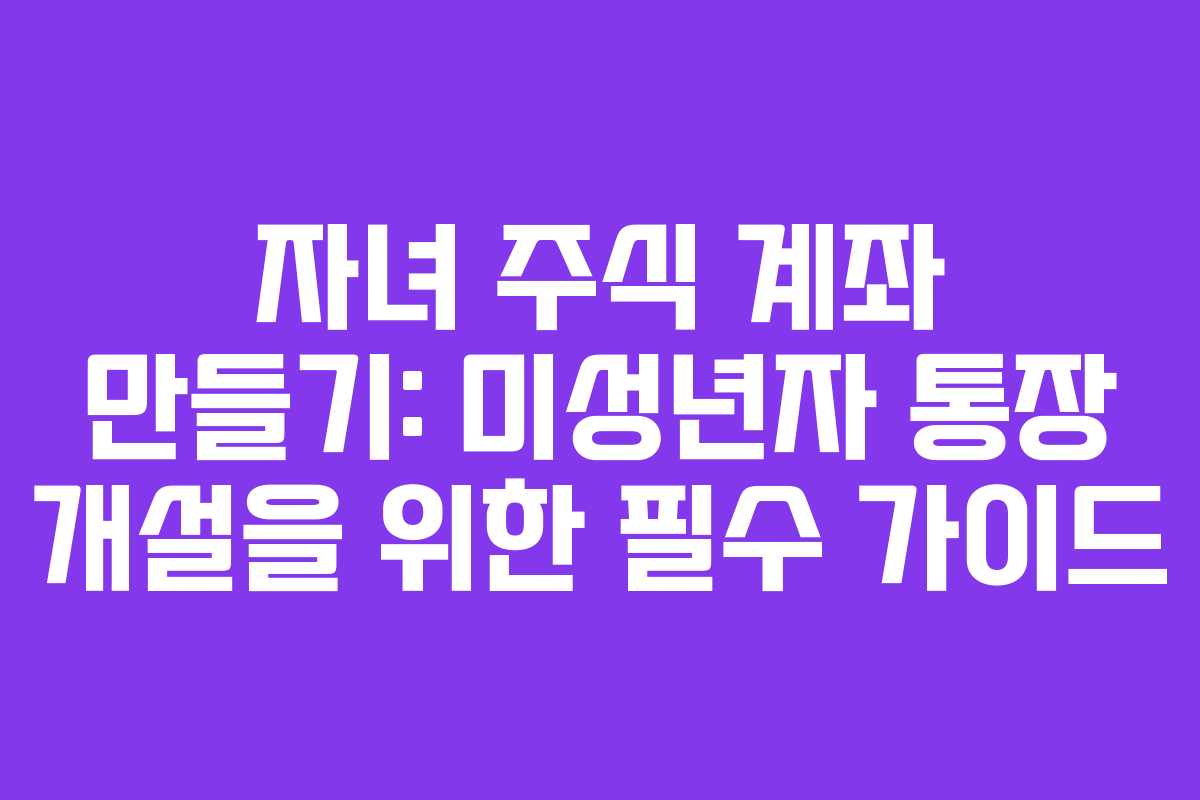 자녀 주식 계좌 만들기: 미성년자 통장 개설을 위한 필수 가이드