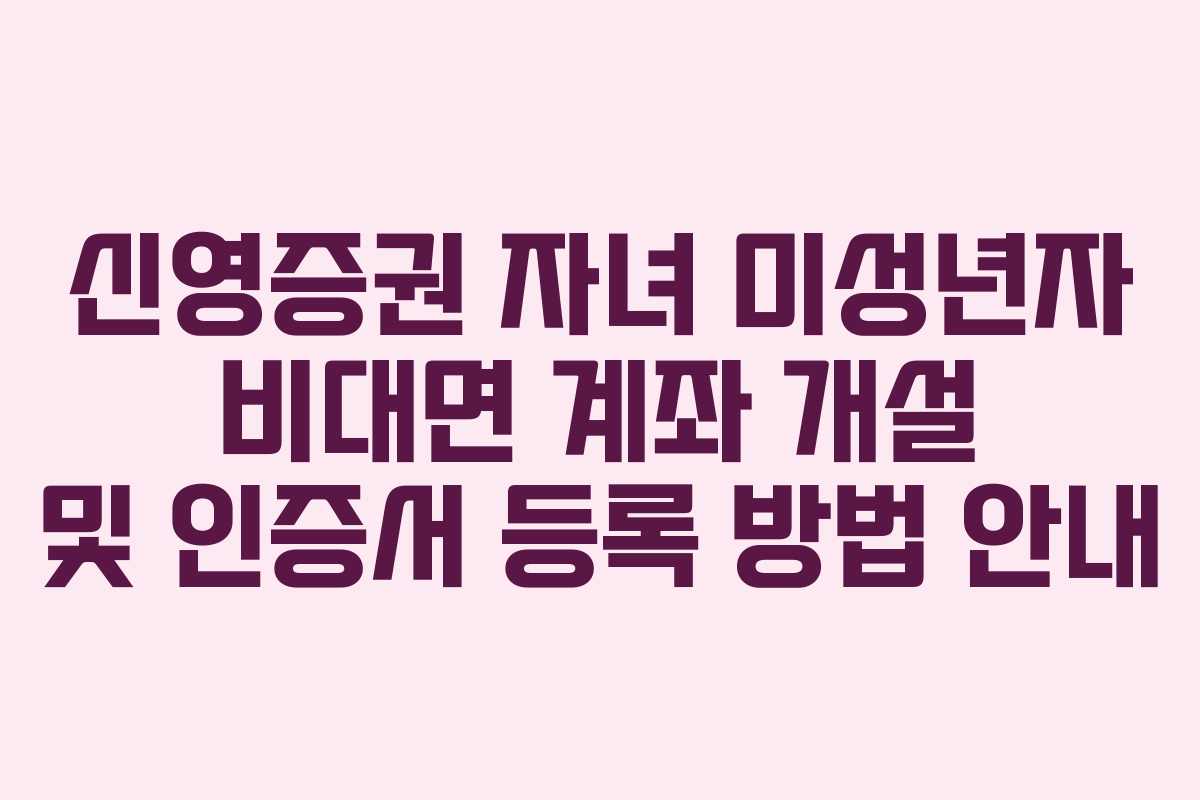 신영증권 자녀 미성년자 비대면 계좌 개설 및 인증서 등록 방법 안내