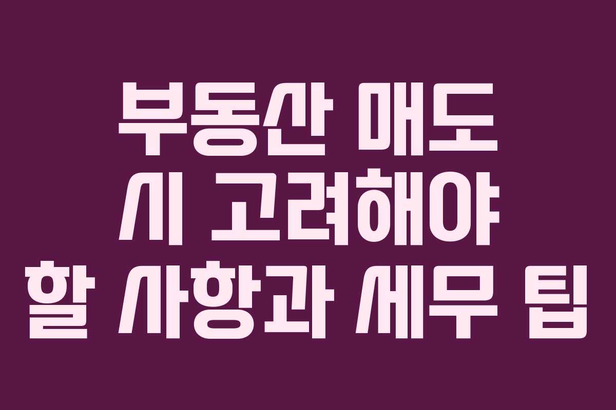 부동산 매도 시 고려해야 할 사항과 세무 팁