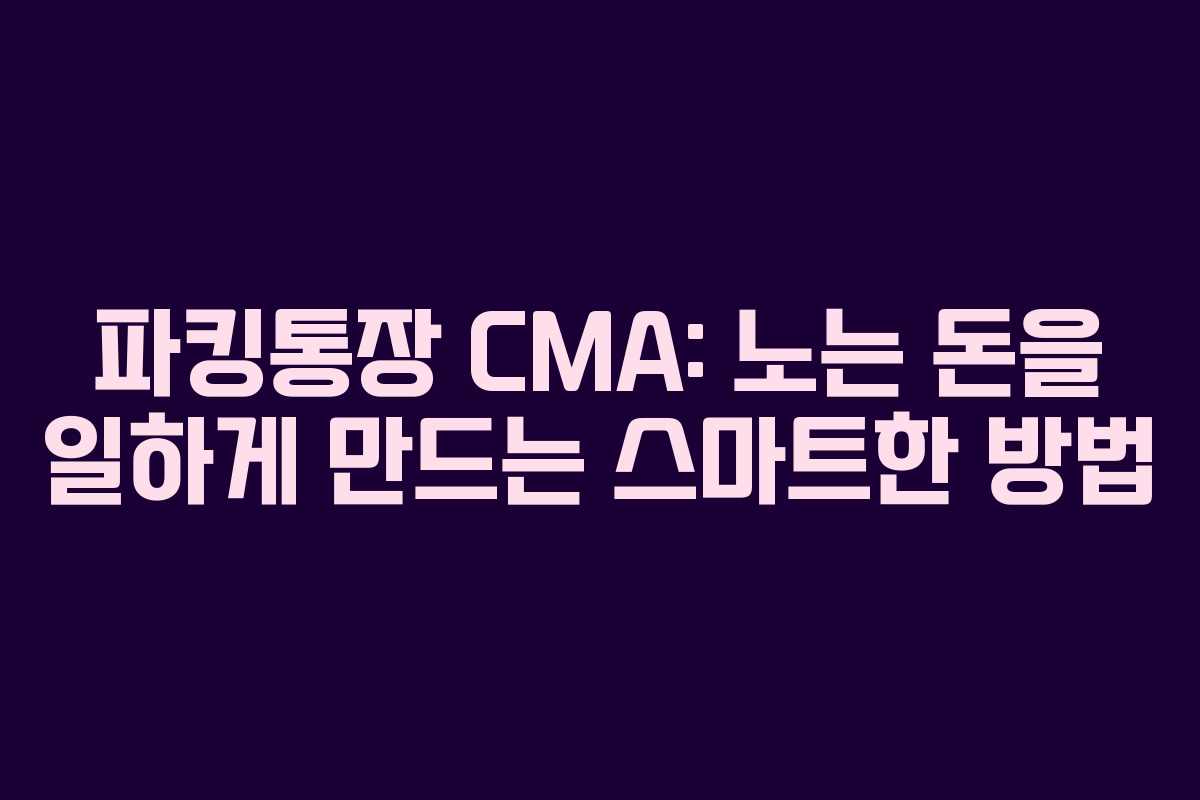 파킹통장 CMA: 노는 돈을 일하게 만드는 스마트한 방법