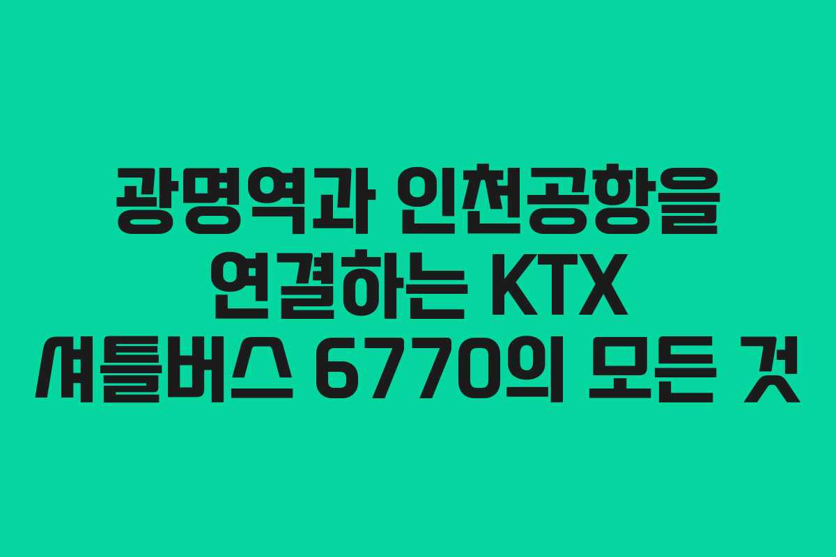 광명역과 인천공항을 연결하는 KTX 셔틀버스 6770의 모든 것