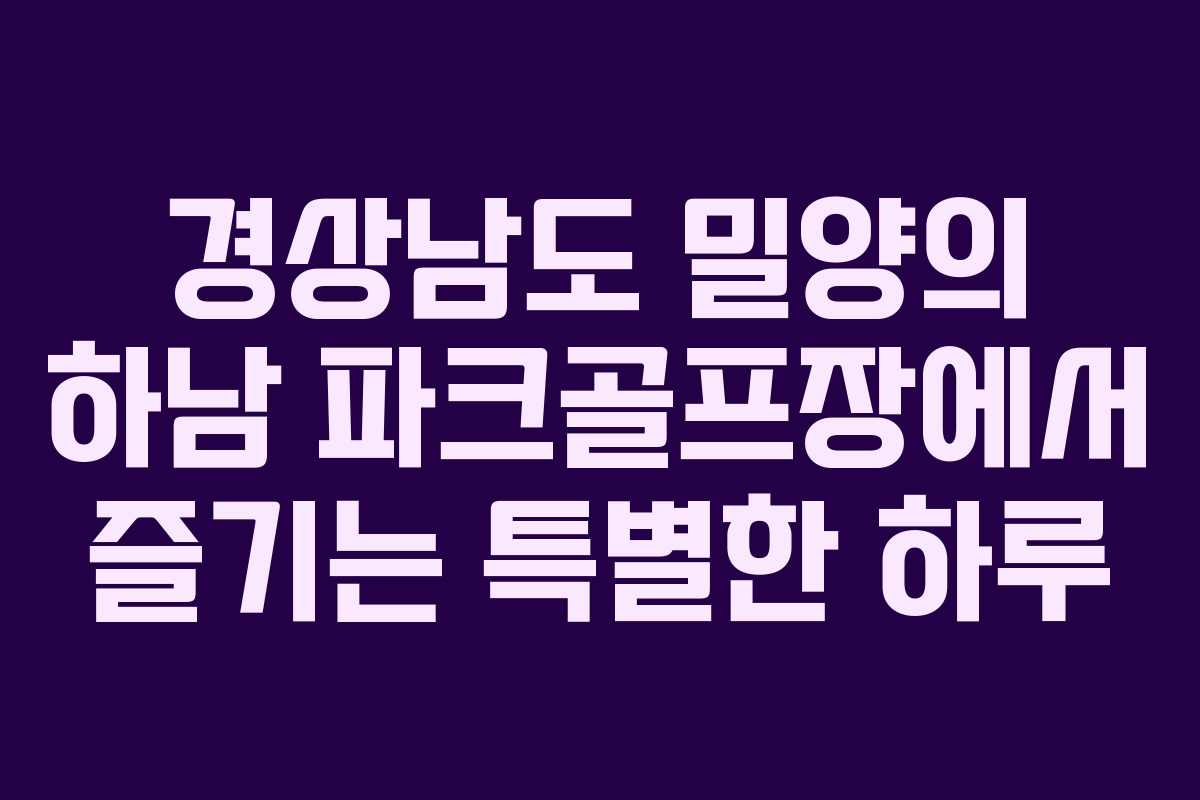 경상남도 밀양의 하남 파크골프장에서 즐기는 특별한 하루