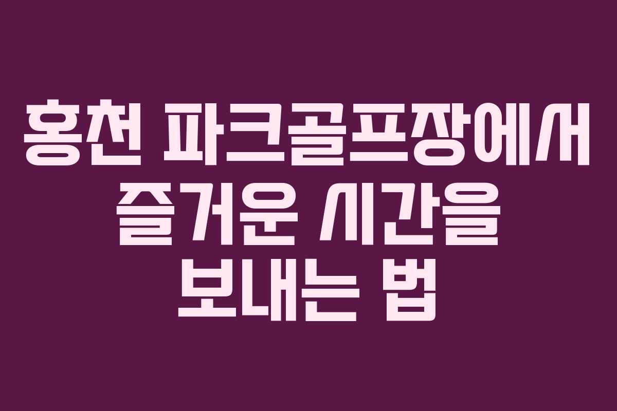 홍천 파크골프장에서 즐거운 시간을 보내는 법
