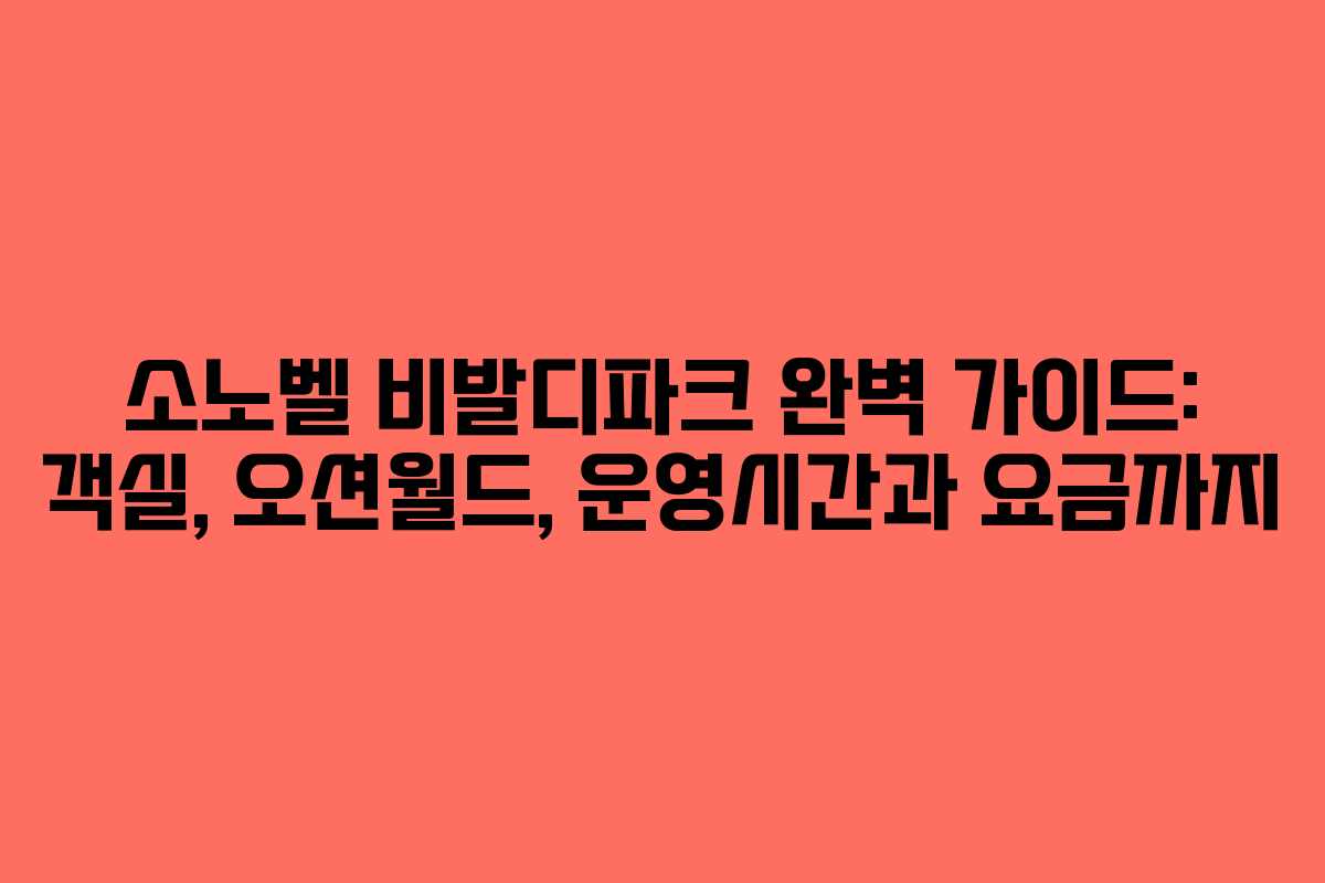 소노벨 비발디파크 완벽 가이드: 객실, 오션월드, 운영시간과 요금까지