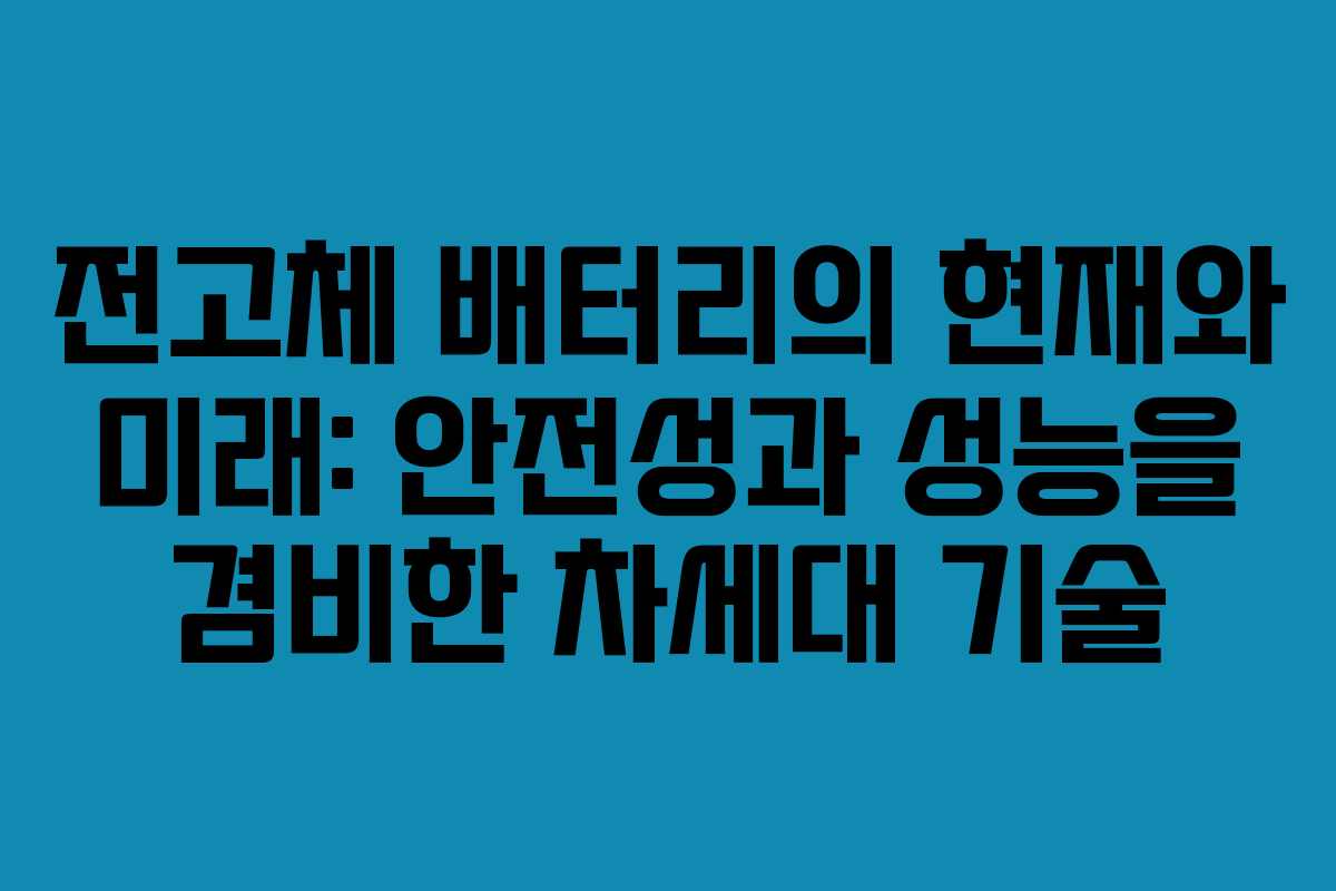 전고체 배터리의 현재와 미래: 안전성과 성능을 겸비한 차세대 기술