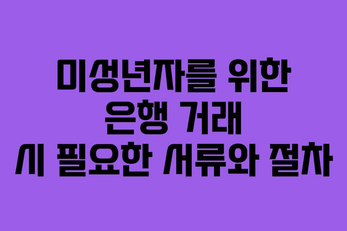 미성년자를 위한 은행 거래 시 필요한 서류와 절차