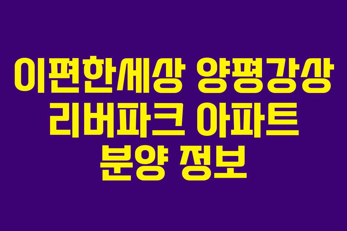 이편한세상 양평강상 리버파크 아파트 분양 정보