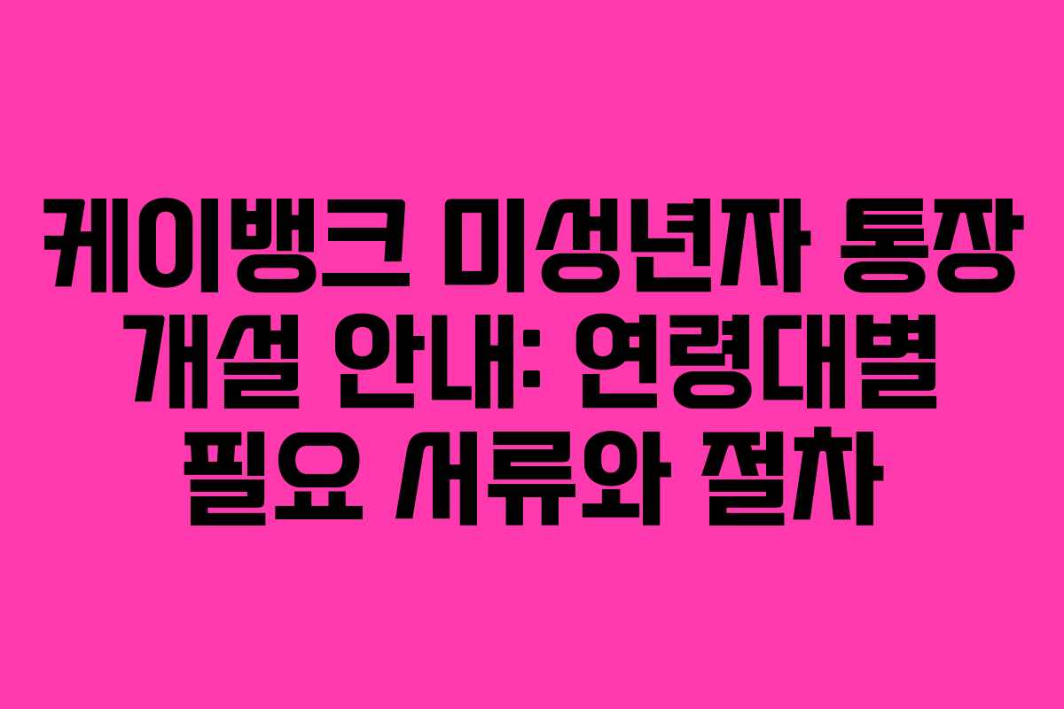 케이뱅크 미성년자 통장 개설 안내: 연령대별 필요 서류와 절차