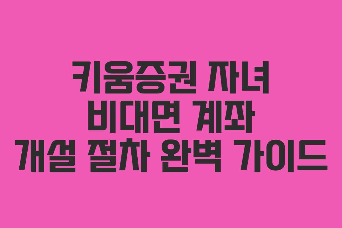 키움증권 자녀 비대면 계좌 개설 절차 완벽 가이드