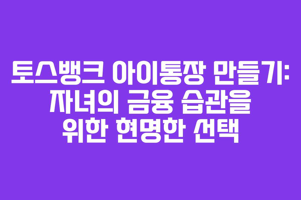 토스뱅크 아이통장 만들기: 자녀의 금융 습관을 위한 현명한 선택