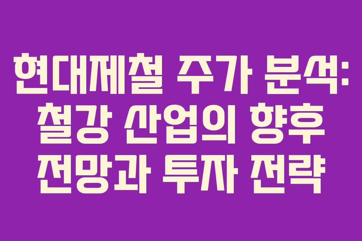 현대제철 주가 분석: 철강 산업의 향후 전망과 투자 전략