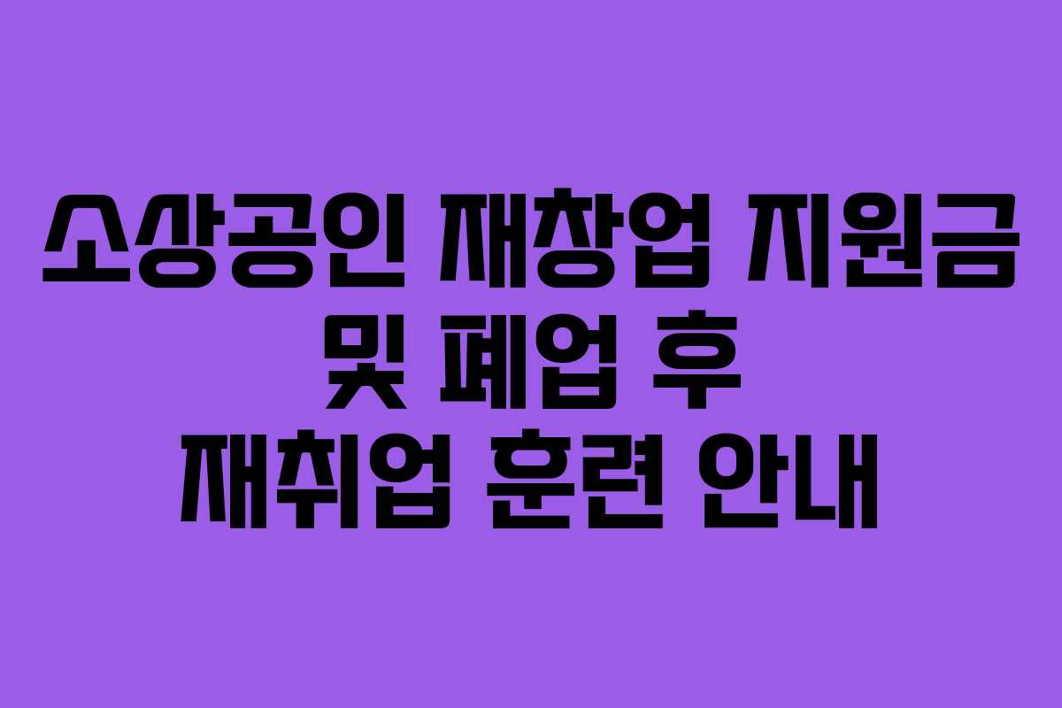 소상공인 재창업 지원금 및 폐업 후 재취업 훈련 안내