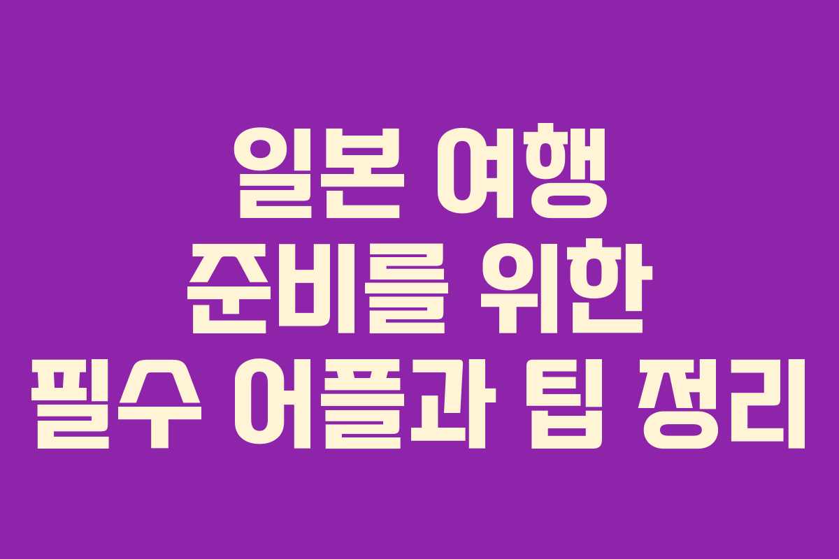 일본 여행 준비를 위한 필수 어플과 팁 정리