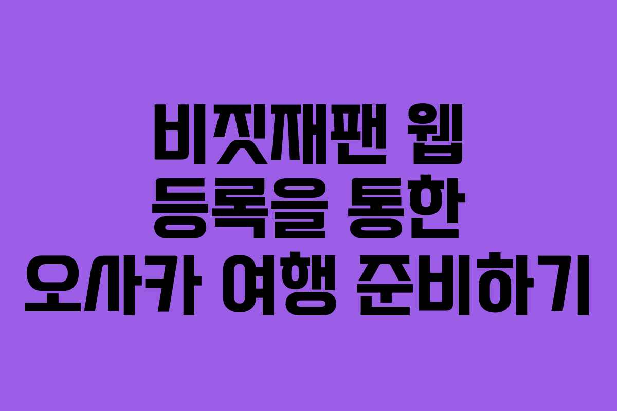 비짓재팬 웹 등록을 통한 오사카 여행 준비하기
