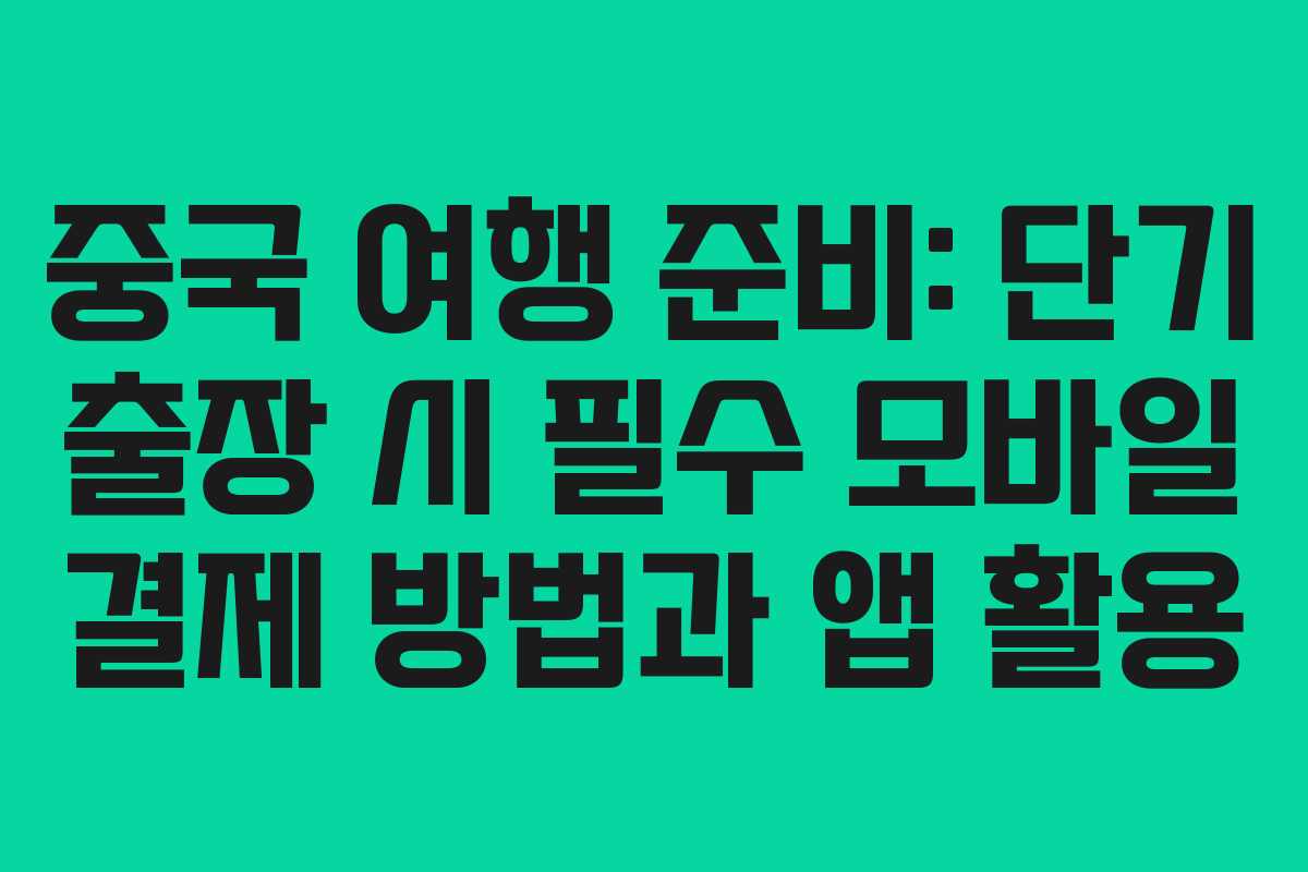 중국 여행 준비: 단기 출장 시 필수 모바일 결제 방법과 앱 활용
