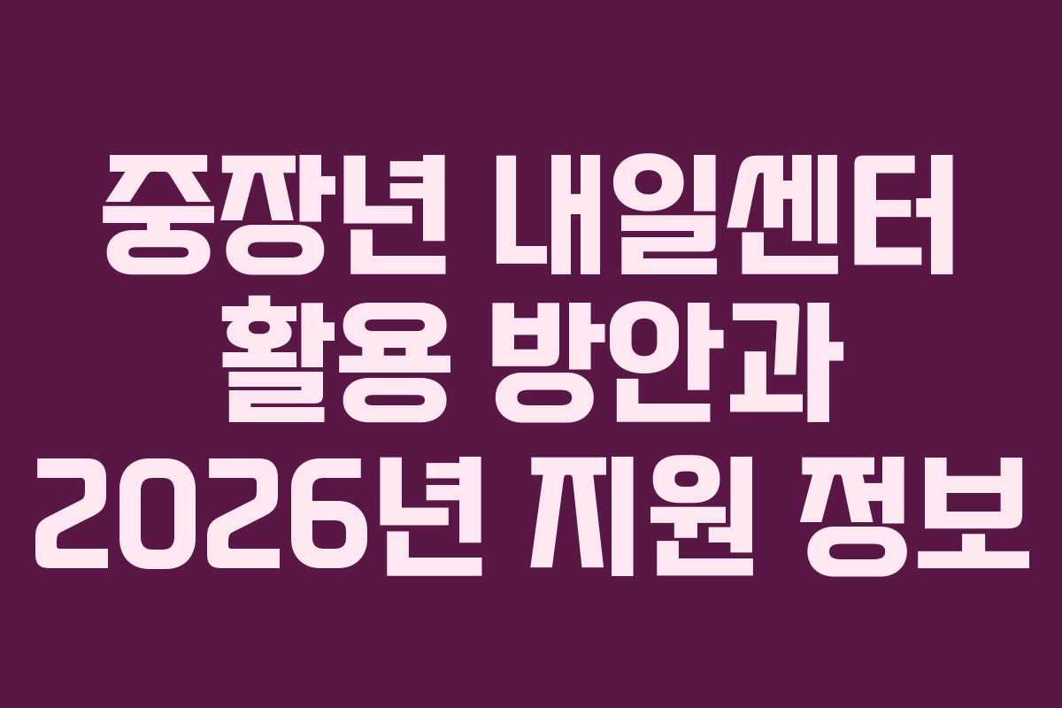 중장년 내일센터 활용 방안과 2026년 지원 정보