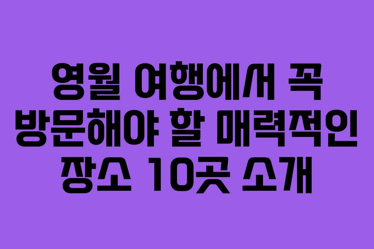 영월 여행에서 꼭 방문해야 할 매력적인 장소 10곳 소개