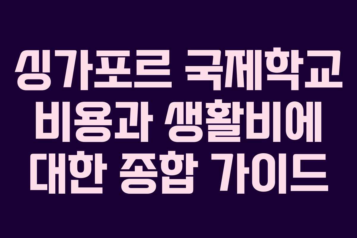 싱가포르 국제학교 비용과 생활비에 대한 종합 가이드