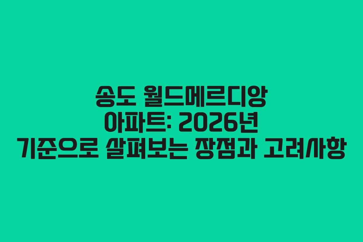 송도 월드메르디앙 아파트: 2026년 기준으로 살펴보는 장점과 고려사항