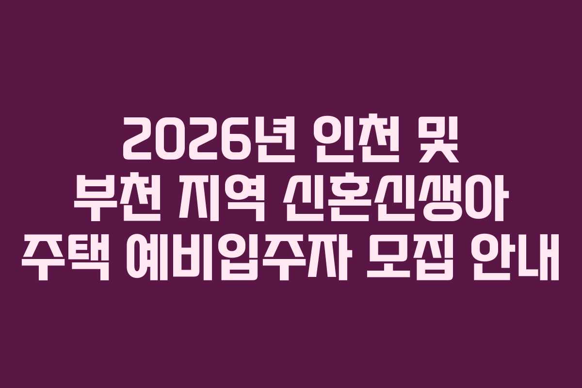 2026년 인천 및 부천 지역 신혼신생아 주택 예비입주자 모집 안내