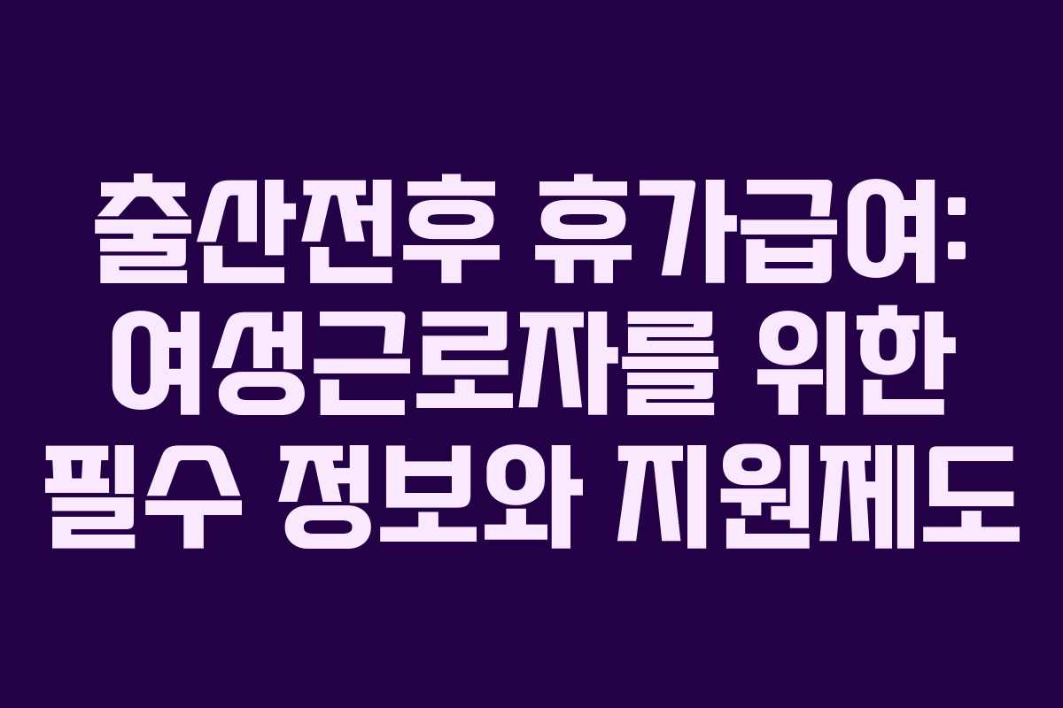 출산전후 휴가급여: 여성근로자를 위한 필수 정보와 지원제도