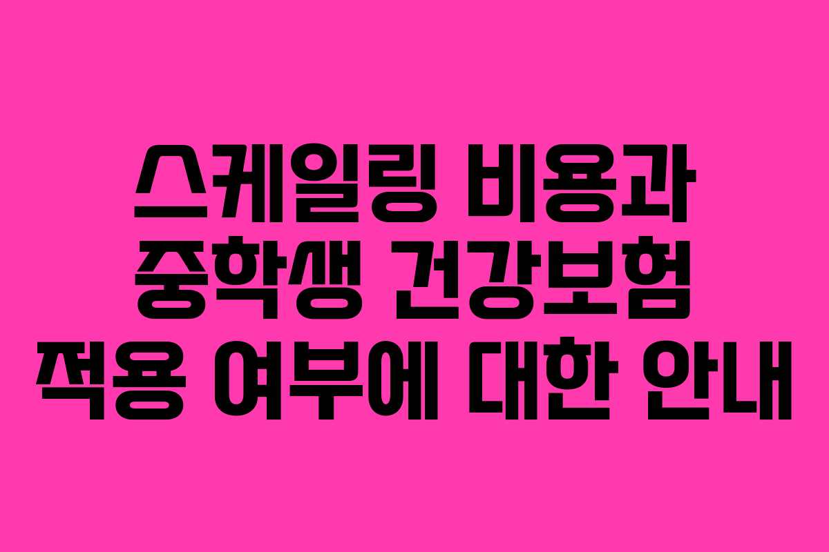 스케일링 비용과 중학생 건강보험 적용 여부에 대한 안내