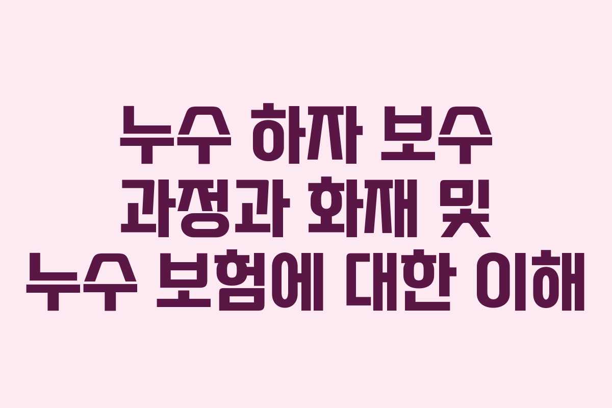 누수 하자 보수 과정과 화재 및 누수 보험에 대한 이해