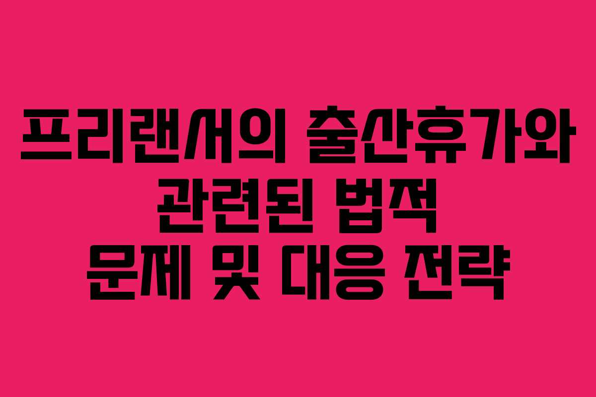 프리랜서의 출산휴가와 관련된 법적 문제 및 대응 전략