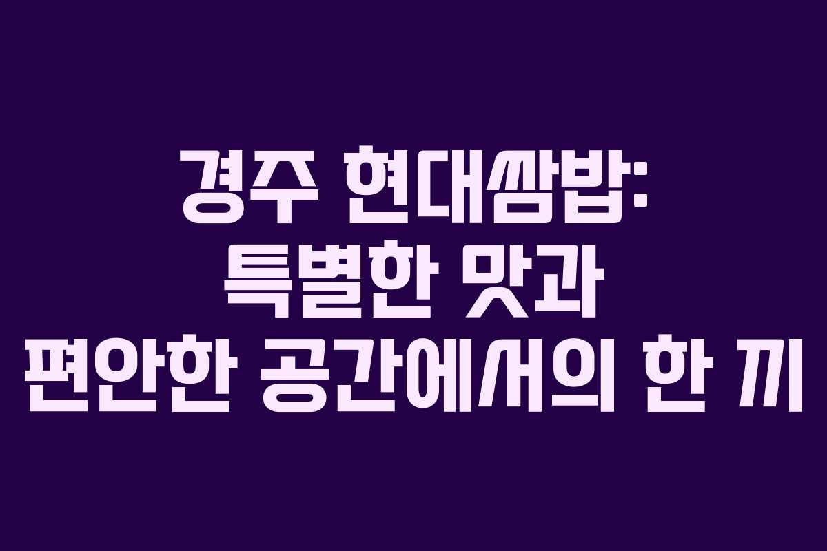 경주 현대쌈밥: 특별한 맛과 편안한 공간에서의 한 끼