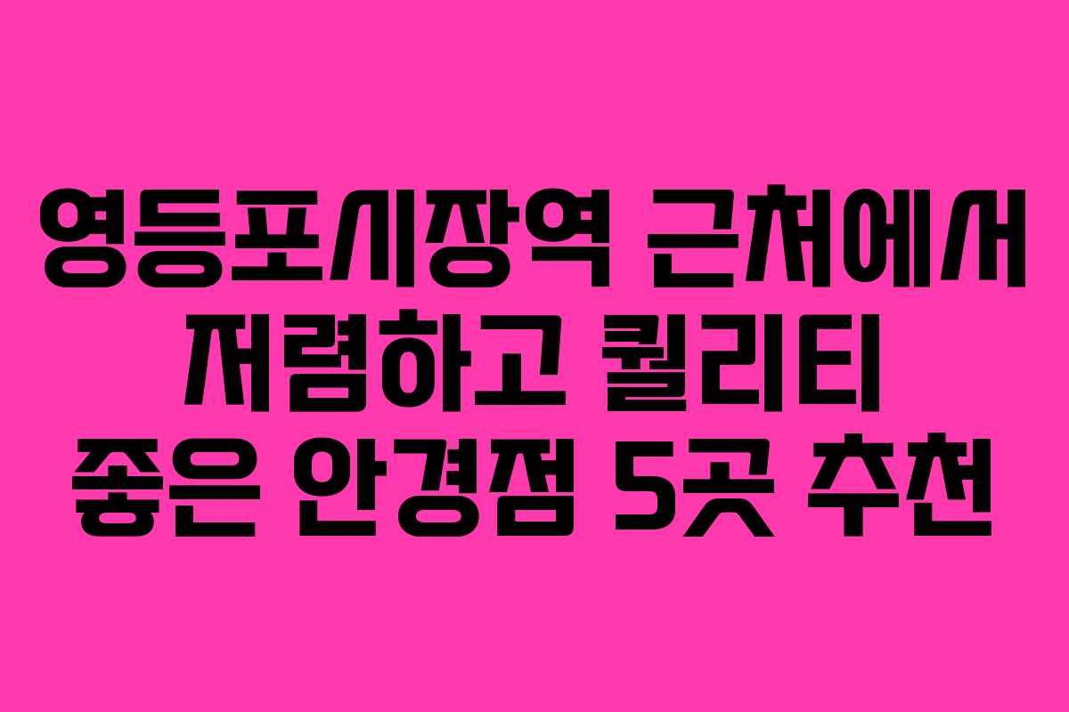 영등포시장역 근처에서 저렴하고 퀄리티 좋은 안경점 5곳 추천