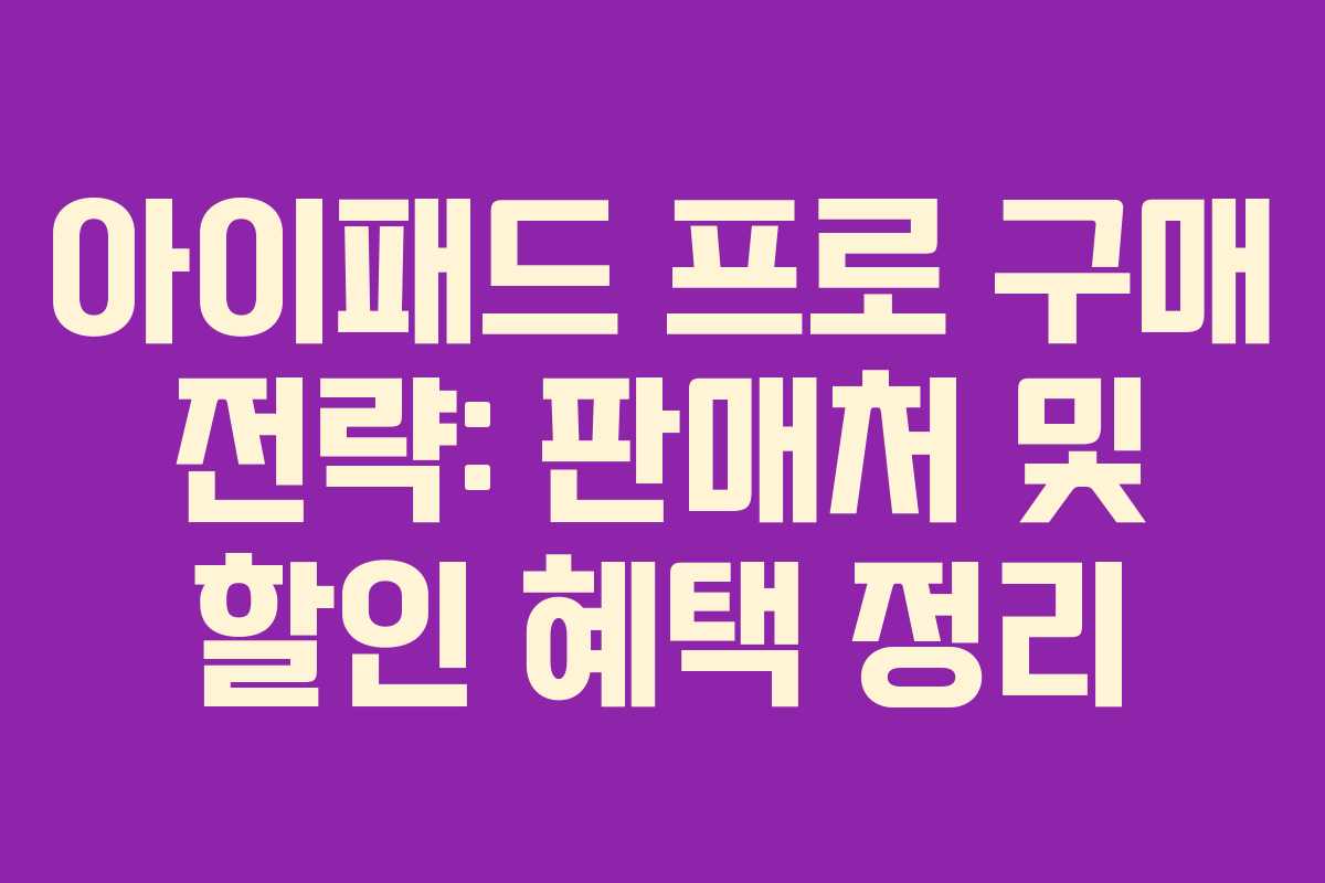 아이패드 프로 구매 전략: 판매처 및 할인 혜택 정리