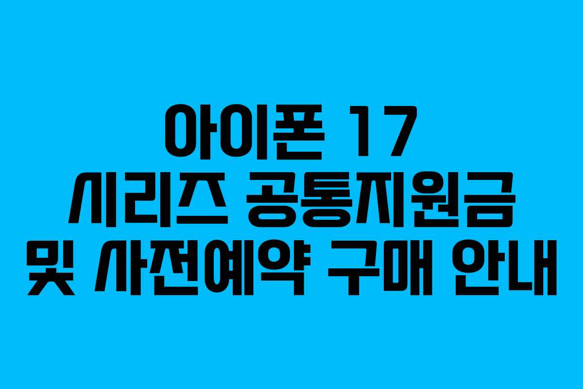 아이폰 17 시리즈 공통지원금 및 사전예약 구매 안내
