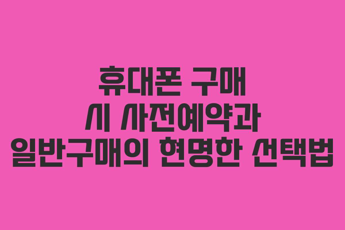 휴대폰 구매 시 사전예약과 일반구매의 현명한 선택법