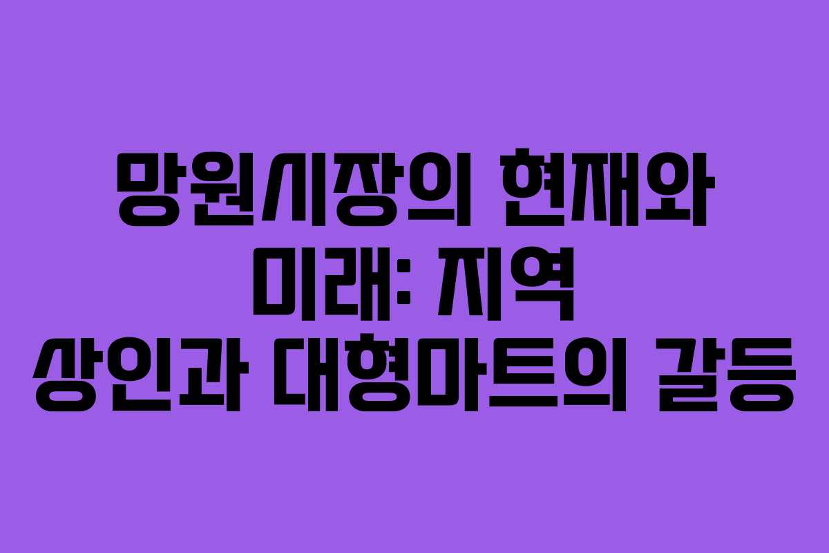 망원시장의 현재와 미래: 지역 상인과 대형마트의 갈등